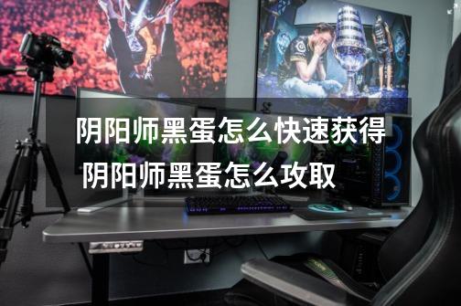 阴阳师黑蛋怎么快速获得 阴阳师黑蛋怎么攻取-第1张-游戏信息-龙启网