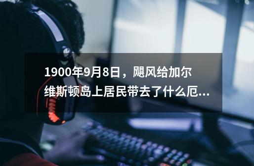 1900年9月8日,飓风给加尔维斯顿岛上居民带去了什么厄运-第1张-游戏信息-龙启网
