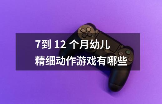 7到 12 个月幼儿精细动作游戏有哪些-第1张-游戏信息-龙启网