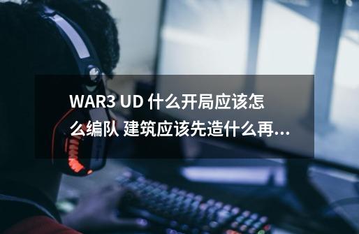 WAR3 UD 什么开局应该怎么编队 建筑应该先造什么再…-第1张-游戏信息-龙启网