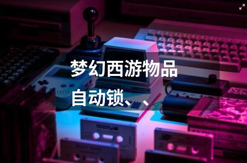 梦幻西游物品自动锁、、-第1张-游戏信息-龙启网
