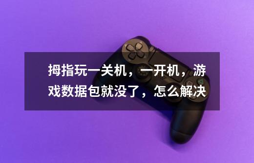 拇指玩一关机,一开机,游戏数据包就没了,怎么解决-第1张-游戏信息-龙启网