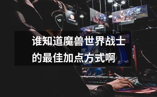 谁知道魔兽世界战士的最佳加点方式啊-第1张-游戏信息-龙启网
