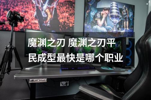 魔渊之刃 魔渊之刃平民成型最快是哪个职业-第1张-游戏信息-龙启网