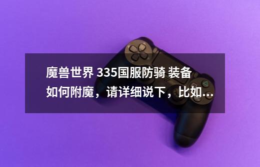 魔兽世界 3.35国服防骑 装备如何附魔,请详细说下,比如说衣服要加什么,手加什么等等,请说详细点-第1张-游戏信息-龙启网