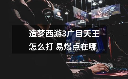 造梦西游3广目天王怎么打 易爆点在哪-第1张-游戏信息-龙启网