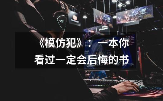 《模仿犯》:一本你看过一定会后悔的书-第1张-游戏信息-龙启网