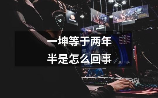 一坤等于两年半是怎么回事-第1张-游戏信息-龙启网