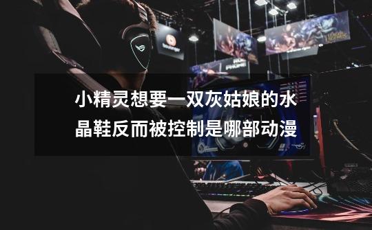 小精灵想要一双灰姑娘的水晶鞋反而被控制是哪部动漫-第1张-游戏信息-龙启网