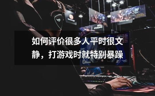 如何评价很多人平时很文静，打游戏时就特别暴躁-第1张-游戏信息-龙启网