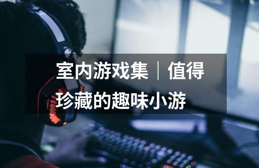 室内游戏集|值得珍藏的趣味小游-第1张-游戏信息-龙启网