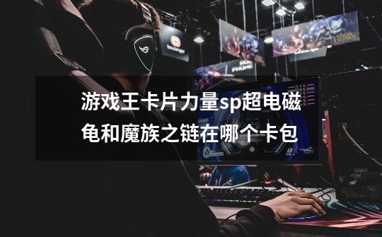 游戏王卡片力量sp超电磁龟和魔族之链在哪个卡包-第1张-游戏信息-龙启网