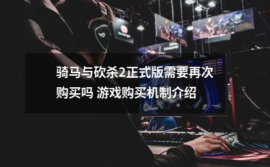 骑马与砍杀2正式版需要再次购买吗 游戏购买机制介绍-第1张-游戏信息-龙启网
