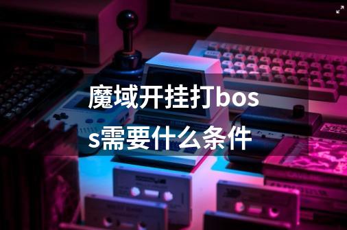 魔域开挂打boss需要什么条件-第1张-游戏信息-龙启网