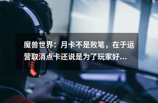 魔兽世界:月卡不是败笔,在于运营取消点卡还说是为了玩家好,你知道吗-第1张-游戏信息-龙启网