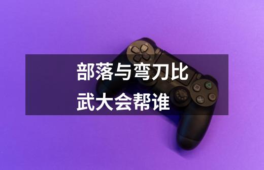 部落与弯刀比武大会帮谁-第1张-游戏信息-龙启网