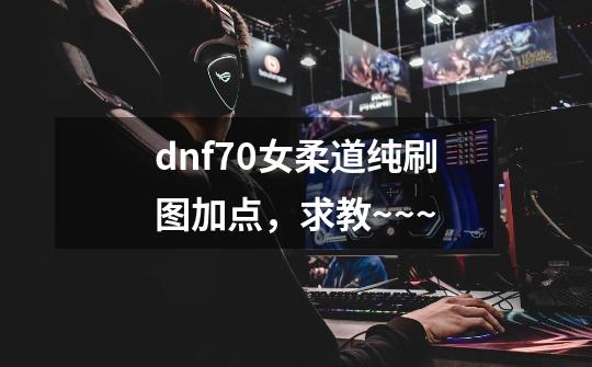 dnf70女柔道纯刷图加点,求教~~~-第1张-游戏信息-龙启网