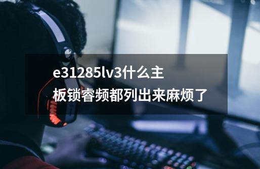 e31285lv3什么主板锁睿频都列出来.麻烦了.-第1张-游戏信息-龙启网