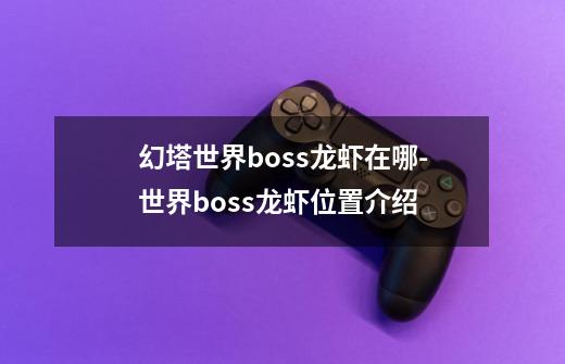 幻塔世界boss龙虾在哪-世界boss龙虾位置介绍-第1张-游戏信息-龙启网