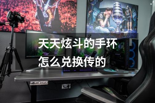 天天炫斗的手环怎么兑换传的-第1张-游戏信息-龙启网