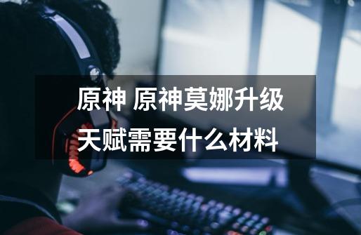 原神 原神莫娜升级天赋需要什么材料-第1张-游戏信息-龙启网