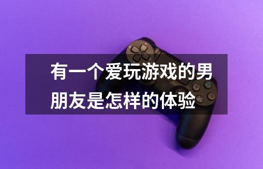 有一个爱玩游戏的男朋友是怎样的体验-第1张-游戏信息-龙启网