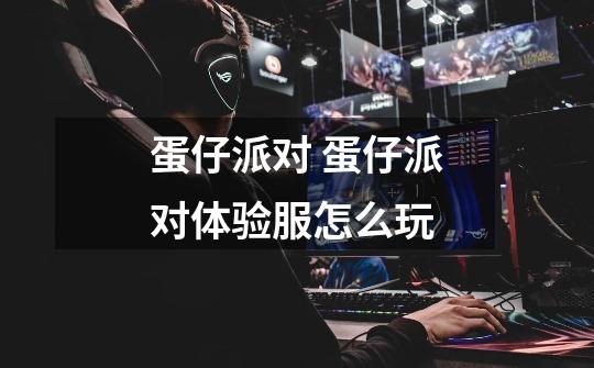 蛋仔派对 蛋仔派对体验服怎么玩-第1张-游戏信息-龙启网
