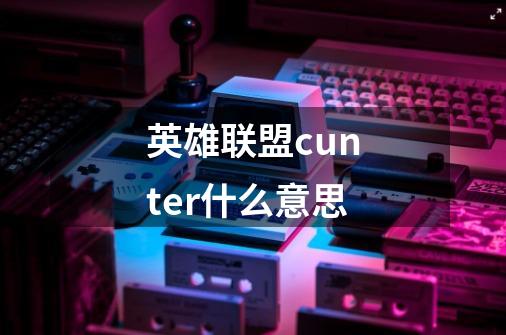英雄联盟cunter什么意思-第1张-游戏信息-龙启网