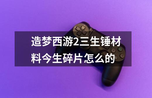 造梦西游2三生锤材料今生碎片怎么的-第1张-游戏信息-龙启网