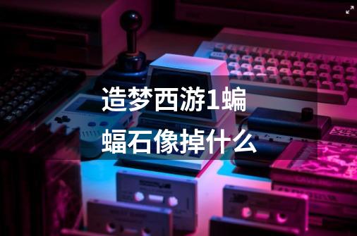 造梦西游1蝙蝠石像掉什么-第1张-游戏信息-龙启网