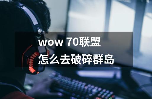 wow 7.0联盟怎么去破碎群岛-第1张-游戏信息-龙启网