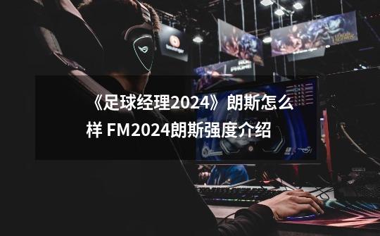 《足球经理2024》朗斯怎么样 FM2024朗斯强度介绍-第1张-游戏信息-龙启网