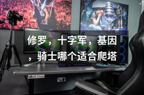 修罗,十字军,基因,骑士哪个适合爬塔-第1张-游戏信息-龙启网