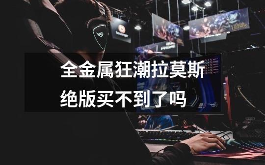 全金属狂潮拉莫斯绝版买不到了吗-第1张-游戏信息-龙启网