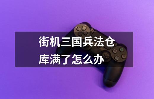 街机三国兵法仓库满了怎么办-第1张-游戏信息-龙启网