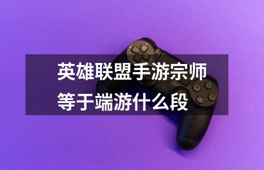英雄联盟手游宗师等于端游什么段-第1张-游戏信息-龙启网