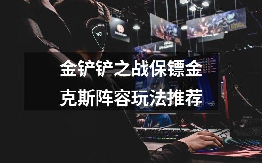 金铲铲之战保镖金克斯阵容玩法推荐-第1张-游戏信息-龙启网