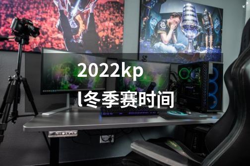 2022kpl冬季赛时间-第1张-游戏信息-龙启网