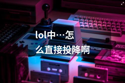 lol中…怎么直接投降啊-第1张-游戏信息-龙启网