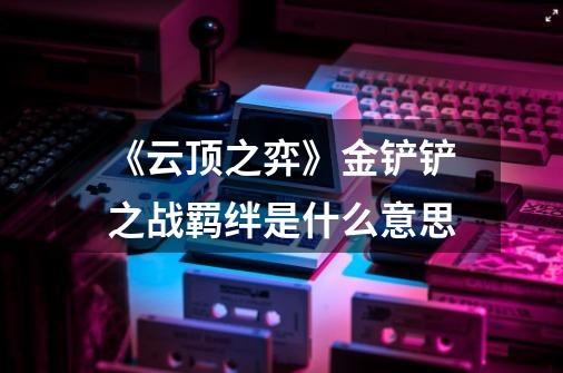 《云顶之弈》金铲铲之战羁绊是什么意思-第1张-游戏信息-龙启网