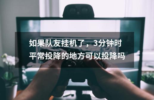 如果队友挂机了,3分钟时平常投降的地方可以投降吗-第1张-游戏信息-龙启网