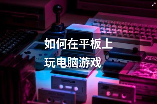 如何在平板上玩电脑游戏-第1张-游戏信息-龙启网