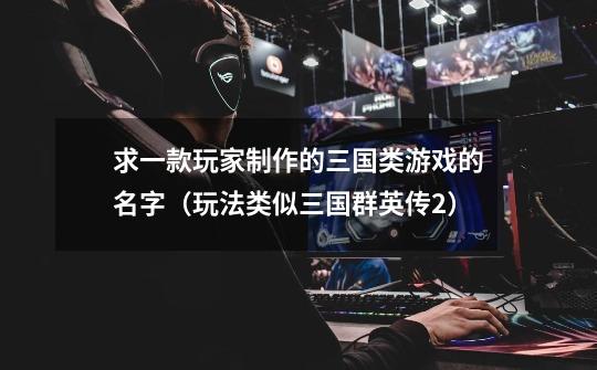 求一款玩家制作的三国类游戏的名字(玩法类似三国群英传2)-第1张-游戏信息-龙启网