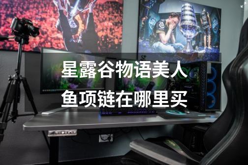 星露谷物语美人鱼项链在哪里买-第1张-游戏信息-龙启网