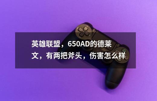 英雄联盟，650AD的德莱文，有两把斧头，伤害怎么样-第1张-游戏信息-龙启网