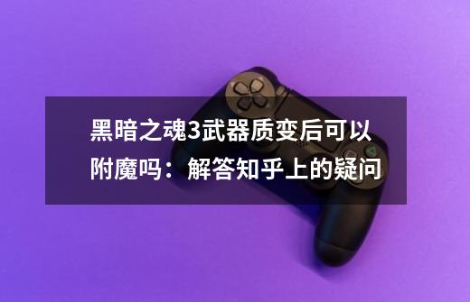 黑暗之魂3武器质变后可以附魔吗:解答知乎上的疑问-第1张-游戏信息-龙启网