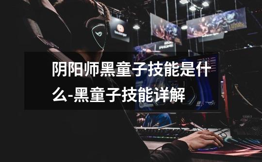 阴阳师黑童子技能是什么-黑童子技能详解-第1张-游戏信息-龙启网