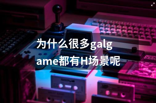 为什么很多galgame都有H场景呢-第1张-游戏信息-龙启网