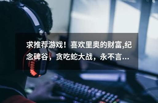 求推荐游戏!喜欢里奥的财富,纪念碑谷,贪吃蛇大战,永不言弃……请-第1张-游戏信息-龙启网