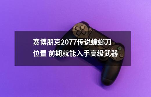 赛博朋克2077传说螳螂刀位置 前期就能入手高级武器-第1张-游戏信息-龙启网